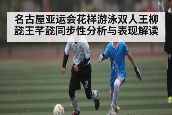 名古屋亚运会花样游泳双人王柳懿王芊懿同步性分析与表现解读 | kaiyun