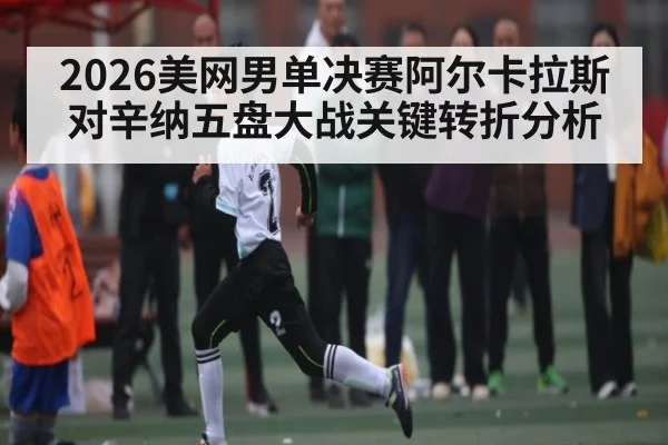 2026美网男单决赛阿尔卡拉斯对辛纳五盘大战关键转折分析