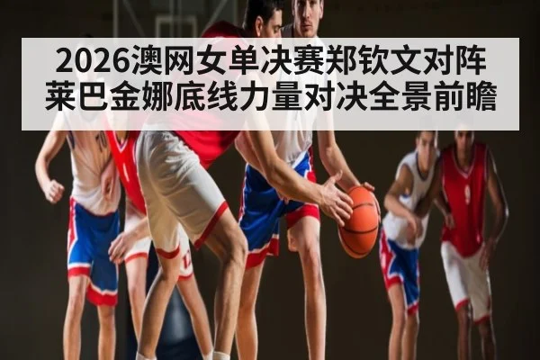 2026澳网女单决赛郑钦文对阵莱巴金娜底线力量对决全景前瞻 | kaiyun