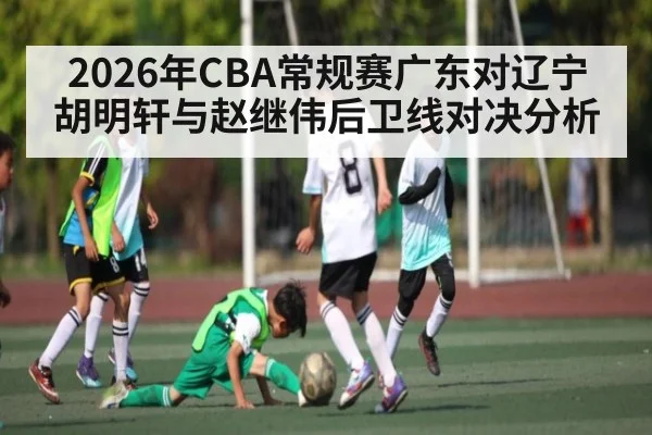 2026年CBA常规赛广东对辽宁胡明轩与赵继伟后卫线对决分析 | kaiyun